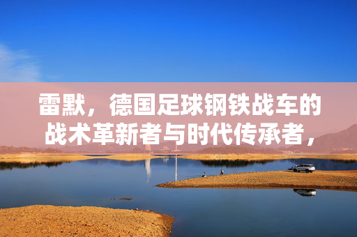雷默，德国足球钢铁战车的战术革新者与时代传承者，雷默，德国足球钢铁战车的革新与传承者