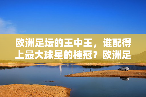 欧洲足坛的王中王，谁配得上最大球星的桂冠？欧洲足坛王中王，谁配最大球星桂冠？