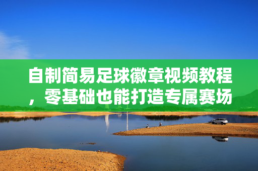 自制简易足球徽章视频教程，零基础也能打造专属赛场荣耀！零基础自制足球徽章视频教程，打造专属赛场荣耀！