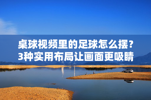 桌球视频里的足球怎么摆？3种实用布局让画面更吸睛，桌球视频足球怎么摆？3种实用布局吸睛！