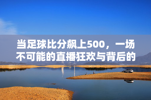 当足球比分飙上500，一场不可能的直播狂欢与背后的数字游戏，500分足球赛，直播狂欢背后的数字游戏