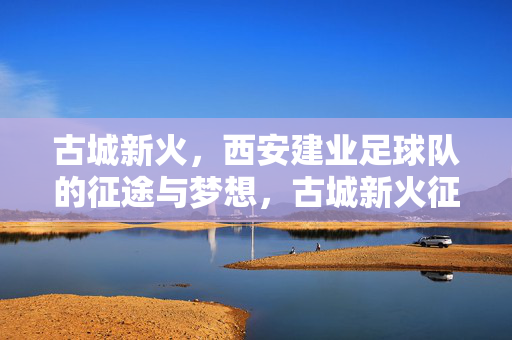 古城新火，西安建业足球队的征途与梦想，古城新火征途，西安建业足球队的梦想之路