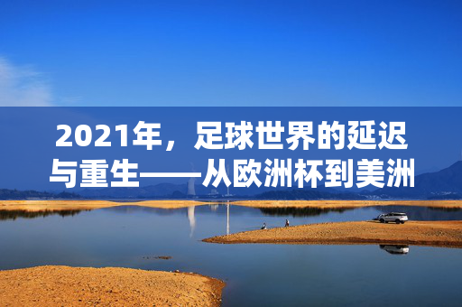 2021年，足球世界的延迟与重生——从欧洲杯到美洲杯的激情盛宴，2021足球的延迟与重生，欧洲杯至美洲杯的激情盛宴