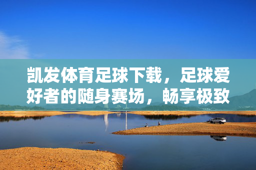 凯发体育足球下载，足球爱好者的随身赛场，畅享极致观赛体验，凯发体育足球下载，随身赛场，畅享极致观赛