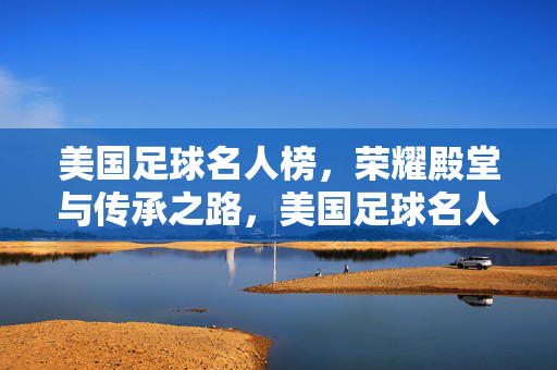 美国足球名人榜，荣耀殿堂与传承之路，美国足球名人榜，荣耀殿堂与传承之路