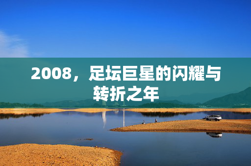 2008，足坛巨星的闪耀与转折之年