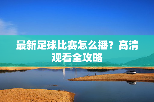 最新足球比赛怎么播？高清观看全攻略