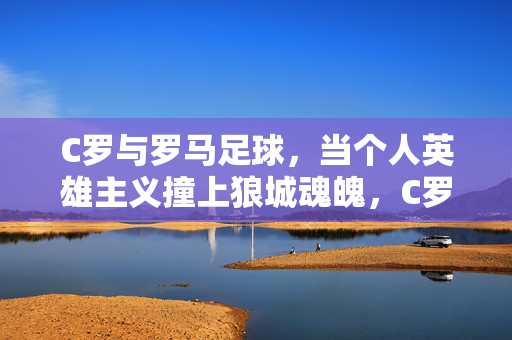 C罗与罗马足球,当个人英雄主义撞上狼城魂魄,C罗与罗马,个人英雄主义撞狼城魂魄