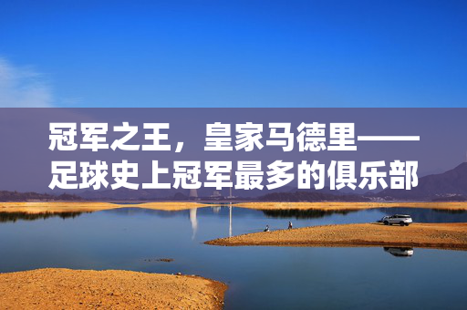 冠军之王，皇家马德里——足球史上冠军最多的俱乐部，皇家马德里，足球史上冠军之王
