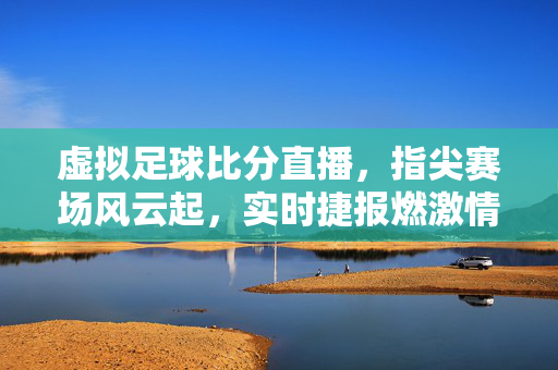 虚拟足球比分直播，指尖赛场风云起，实时捷报燃激情，虚拟足球指尖赛场，实时直播燃情捷报