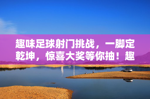 趣味足球射门挑战，一脚定乾坤，惊喜大奖等你抽！趣味足球射门挑战，一脚定乾坤，惊喜大奖等你抽！