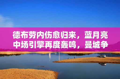 德布劳内伤愈归来，蓝月亮中场引擎再度轰鸣，曼城争冠再添核心动力，德布劳内伤愈归来，蓝月亮争冠中场引擎重启