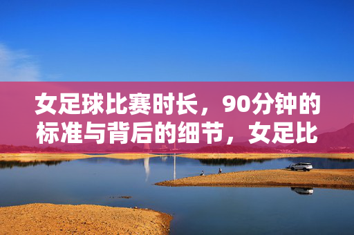 女足球比赛时长，90分钟的标准与背后的细节，女足比赛时长，90分钟标准与背后的细节