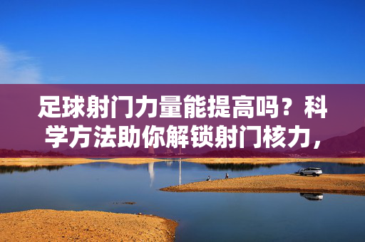 足球射门力量能提高吗？科学方法助你解锁射门核力，科学方法助你提升足球射门力量，解锁射门核力