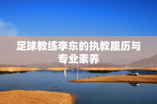 足球教练李东的执教履历与专业素养
