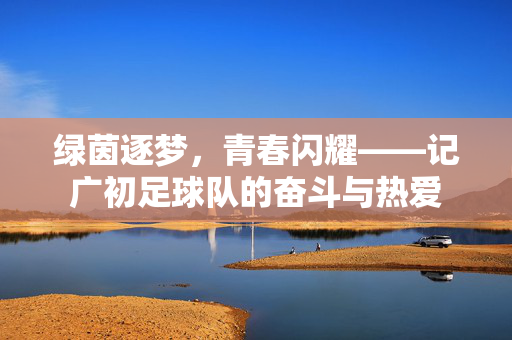 绿茵逐梦，青春闪耀——记广初足球队的奋斗与热爱