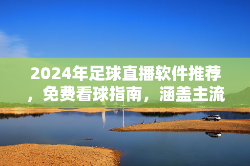 2024年足球直播软件推荐,免费看球指南,涵盖主流赛事与平台,2024年足球直播软件推荐,免费看球指南,涵盖主流赛事与平台