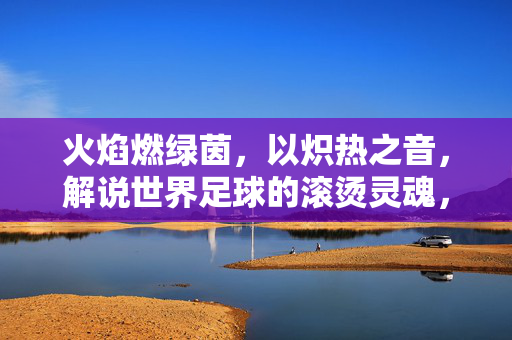 火焰燃绿茵，以炽热之音，解说世界足球的滚烫灵魂，炽热音声燃绿茵，解说足球滚烫灵魂