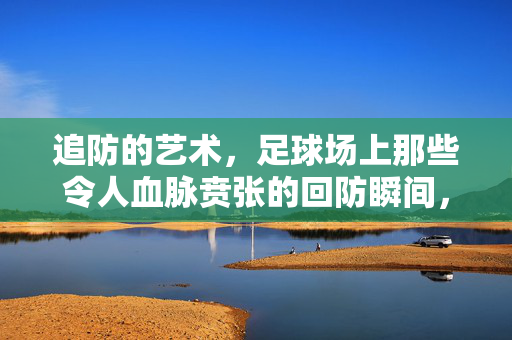 追防的艺术，足球场上那些令人血脉贲张的回防瞬间，追防的艺术，足球场上的血脉贲张瞬间