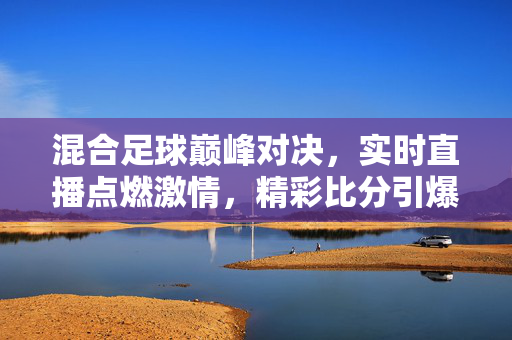 混合足球巅峰对决，实时直播点燃激情，精彩比分引爆全场！混合足球巅峰对决，实时直播引爆全场激情