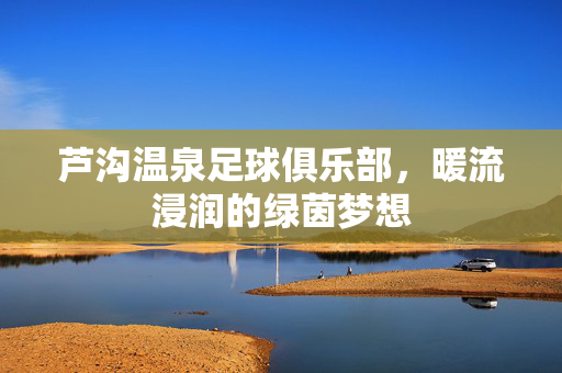 芦沟温泉足球俱乐部,暖流浸润的绿茵梦想