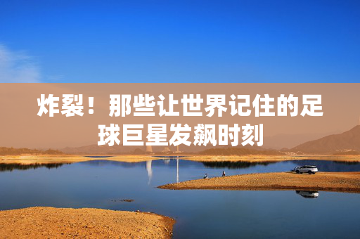 炸裂!那些让世界记住的足球巨星发飙时刻