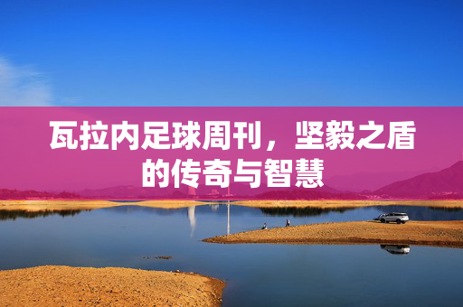 瓦拉内足球周刊，坚毅之盾的传奇与智慧