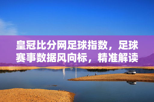 皇冠比分网足球指数，足球赛事数据风向标，精准解读赛场密码，皇冠比分网足球指数，数据风向标，精准解码赛场