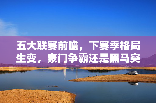 五大联赛前瞻,下赛季格局生变,豪门争霸还是黑马突围?五大联赛前瞻,格局生变,豪门争霸还是黑马突围?