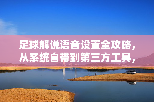 足球解说语音设置全攻略,从系统自带到第三方工具,一篇搞定,足球解说语音设置全攻略,从系统自带到第三方工具一篇搞定
