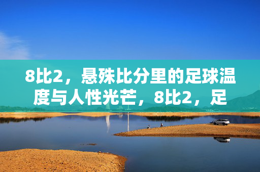 8比2，悬殊比分里的足球温度与人性光芒，8比2，足球的温度，人性的光芒