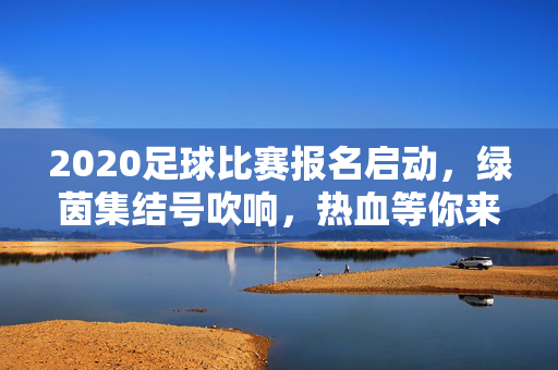 2020足球比赛报名启动,绿茵集结号吹响,热血等你来战!