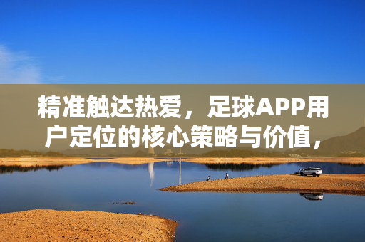 精准触达热爱,足球APP用户定位的核心策略与价值,足球APP用户定位,精准触达热爱的核心策略与价值