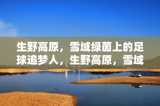 生野高原，雪域绿茵上的足球追梦人，生野高原，雪域绿茵上的足球追梦人