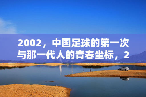 2002，中国足球的第一次与那一代人的青春坐标，2002，中国足球第一次与一代人的青春坐标