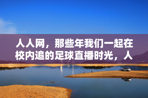 人人网，那些年我们一起在校内追的足球直播时光，人人网校内，那些年我们一起追的足球直播时光