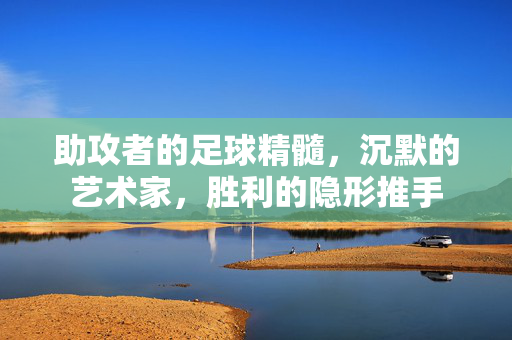 助攻者的足球精髓，沉默的艺术家，胜利的隐形推手