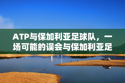 ATP与保加利亚足球队,一场可能的误会与保加利亚足球的真实图景,ATP与保加利亚足球队,一场误会背后的足球真实图景