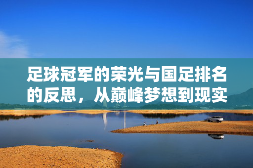 足球冠军的荣光与国足排名的反思，从巅峰梦想到现实突围，足球冠军荣光与国足排名反思，从巅峰梦想到现实突围