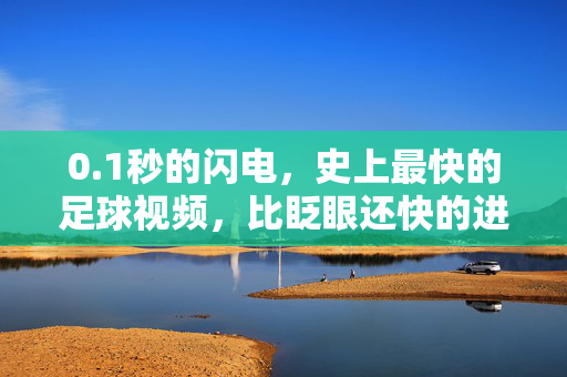 0.1秒的闪电，史上最快的足球视频，比眨眼还快的进球奇迹，1秒闪电！比眨眼还快的史上最快足球进球