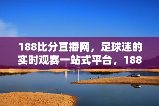 188比分直播网，足球迷的实时观赛一站式平台，188比分直播网，足球迷实时观赛一站式平台