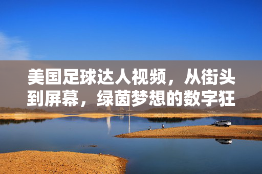 美国足球达人视频，从街头到屏幕，绿茵梦想的数字狂欢，从街头到屏幕，美国足球达人的绿茵数字狂欢