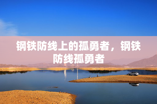 钢铁防线上的孤勇者，钢铁防线孤勇者