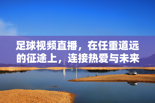 足球视频直播，在任重道远的征途上，连接热爱与未来，足球直播征途，连接热爱，奔赴未来