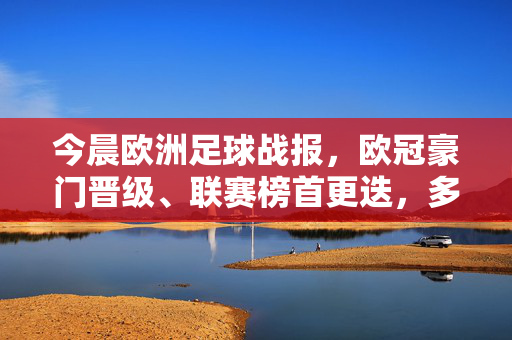 今晨欧洲足球战报,欧冠豪门晋级、联赛榜首更迭,多场焦点对决悬念迭起,今晨欧洲足球战报,欧冠豪门晋级 联赛榜首更迭 焦点对决悬念迭起