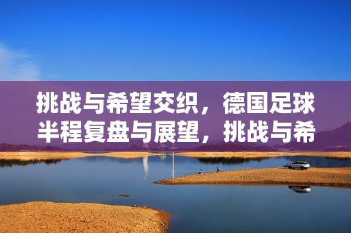 挑战与希望交织，德国足球半程复盘与展望，挑战与希望交织，德国足球半程复盘与展望