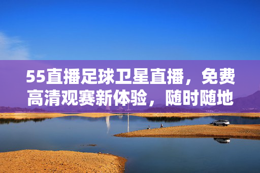55直播足球卫星直播,免费高清观赛新体验,随时随地畅享绿茵激情,55直播足球卫星直播,免费高清随时随地畅享绿茵激情