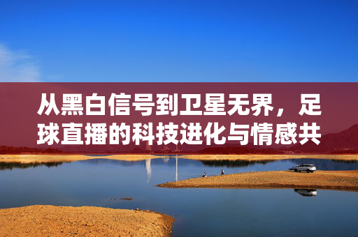 从黑白信号到卫星无界,足球直播的科技进化与情感共鸣,从黑白信号到卫星无界,足球直播的科技进化与情感共鸣