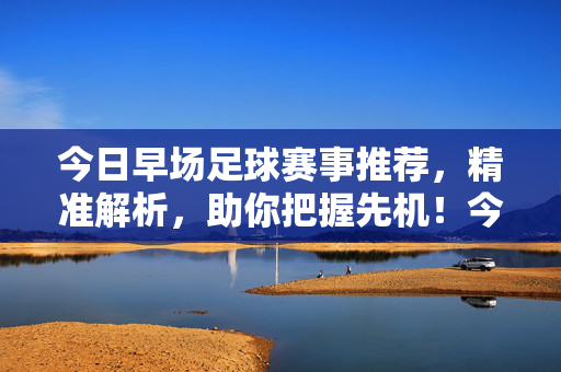 今日早场足球赛事推荐，精准解析，助你把握先机！今日早场足球推荐，精准解析，助你把握先机