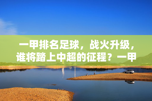 一甲排名足球，战火升级，谁将踏上中超的征程？一甲战火升级，谁能踏上中超征程？